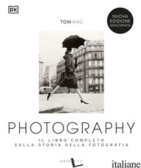 PHOTOGRAPHY. IL LIBRO COMPLETO SULLA STORIA DELLA FOTOGRAFIA. NUOVA EDIZ. - ANG TOM