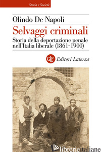 SELVAGGI CRIMINALI. STORIA DELLA DEPORTAZIONE PENALE NELL'ITALIA LIBERALE (1861- - DE NAPOLI OLINDO