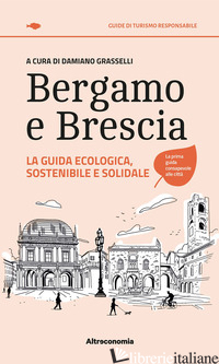 BERGAMO E BRESCIA. LA GUIDA ECOLOGICA, SOSTENIBILE E SOLIDALE - GRASSELLI D. (CUR.)
