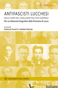 ANTIFASCISTI LUCCHESI NELLE CARTE DEL CASELLAIO POLITICO CENTRALE. PER UN DIZION - FULVETTI G. (CUR.); VENTURA A. (CUR.)