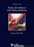 STORIA DEL TABACCO NELL'ITALIA MODERNA. SECOLI XVII-XIX - LEVATI STEFANO