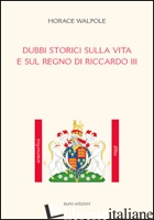 DUBBI STORICI SULLA VITA E SUL REGNO DI RICCARDO III - WALPOLE HORACE; BRUNI B. (CUR.)