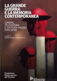 GRANDE GUERRA E LA MEMORIA CONTEMPORANEA: CINEMA, TELEVISIONE E CULTURA VISUALE  - ALONGE G. (CUR.); ZANATTA S. (CUR.)