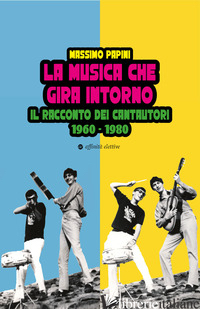MUSICA CHE GIRA INTORNO. IL RACCONTO DEI CANTAUTORI 1960 - 1980 (LA) - PAPINI MASSIMO