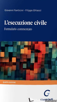 ESECUZIONE CIVILE. FORMULARIO COMMENTATO (L') - FANTICINI GIOVANNI; GHIACCI FILIPPO