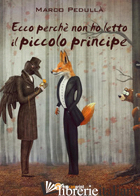ECCO PERCHE' NON HO LETTO IL PICCOLO PRINCIPE - PEDULLA' MARCO