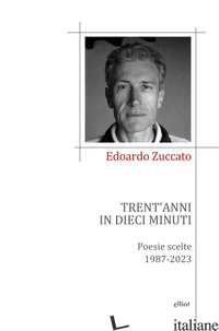 TRENT'ANNI IN DIECI MINUTI. POESIE SCELTE 1987-2023 - ZUCCATO EDOARDO
