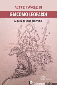 SETTE FAVOLE DI GIACOMO LEOPARDI - LEOPARDI GIACOMO; DAGNINO E. (CUR.)
