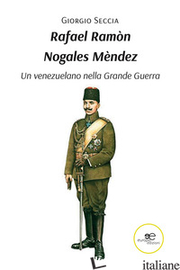 RAFAEL RAMON NOGALES MENDEZ. UN VENEZUELANO NELLA GRANDE GUERRA - SECCIA GIORGIO