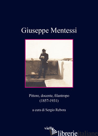 GIUSEPPE MENTESSI. PITTORE, DOCENTE, FILANTROPO (1857-1931) - REBORA S. (CUR.)