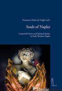 SOULS OF NAPLES. CORPOREAL GHOSTS AND SPIRITUAL BODIES IN EARLY MODERN NAPLES - DE CEGLIA F. P. (CUR.)