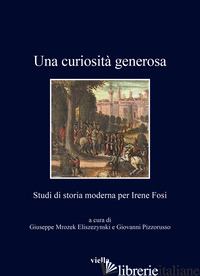 CURIOSITA' GENEROSA. STUDI DI STORIA MODERNA PER IRENE FOSI (UNA) - MROZEK ELISZEZYNSK G. (CUR.); PIZZORUSSO G. (CUR.)