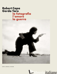 ROBERT CAPA GERDA TARO. LA FOTOGRAFIA, L'AMORE, LA GUERRA. EDIZ. ILLUSTRATA - GUADAGNINI W. (CUR.); POGGI M. (CUR.)