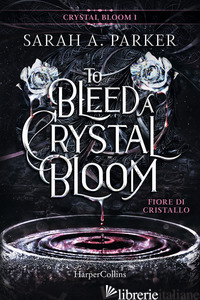 FIORE DI CRISTALLO. TO BLEED A CRYSTAL BLOOM - PARKER SARAH A.