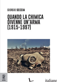 QUANDO LA CHIMICA DIVENNE UN'ARMA (1915-1997) - SECCIA GIORGIO
