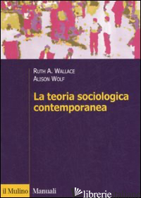 TEORIA SOCIOLOGICA CONTEMPORANEA (LA) - WALLACE RUTH A.; WOLF ALISON; BALDINI M. (CUR.)