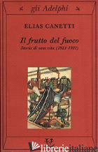 FRUTTO DEL FUOCO. STORIA DI UNA VITA (1921-1931) (IL) - CANETTI ELIAS