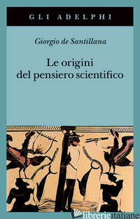 ORIGINI DEL PENSIERO SCIENTIFICO. DA ANASSIMANDRO A PROCLO 600 A.C.-500 D.C. (LE - SANTILLANA GIORGIO DE; SELLITTO M. (CUR.)