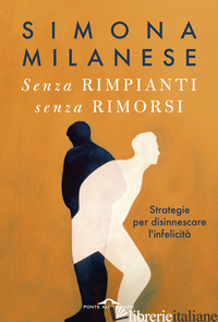SENZA RIMPIANTI SENZA RIMORSI. STRATEGIE PER DISINNESCARE L'INFELICITA'