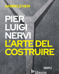 PIERLUIGI NERVI. L'ARTE DEL COSTRUIRE - NERI GABRIELE
