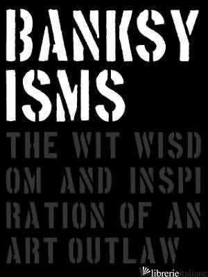 Banksy isms: The Wit, Wisdom and Inspiration of an Art Outlaw