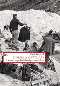 MORIRE A MATTMARK. L'ULTIMA TRAGEDIA DELL'EMIGRAZIONE ITALIANA. NUOVA EDIZ.