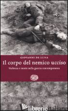 CORPO DEL NEMICO UCCISO. VIOLENZA E MORTE NELLA GUERRA CONTEMPORANEA (IL)