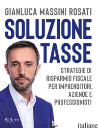SOLUZIONE TASSE. STRATEGIE DI RISPARMIO FISCALE PER IMPRENDITORI, AZIENDE E PROF