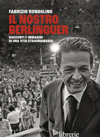 NOSTRO BERLINGUER. RACCONTI E IMMAGINI DI UNA VITA STRAORDINARIA (IL)