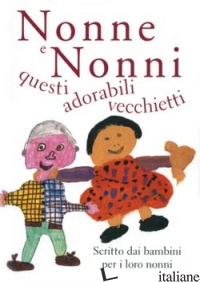 NONNE E NONNI, QUESTI ADORABILI VECCHIETTI. SCRITTO DAI BAMBINI PER I LORO NONNI