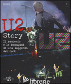 U2 STORY. IL RACCONTO E LE IMMAGINI DI UNA LEGGENDA DEL ROCK. EDIZ. ILLUSTRATA