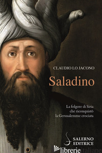 SALADINO. LA FOLGORE DI SIRIA CHE RICONQUISTO' LA GERUSALEMME CROCIATA