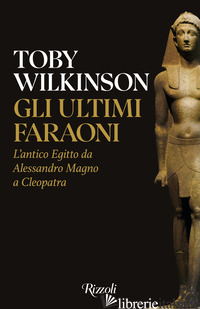 ULTIMI FARAONI. L'ANTICO EGITTO DA ALESSANDRO MAGNO A CLEOPATRA (GLI)