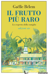 FRUTTO PIU' RARO. LA SCOPERTA DELLA VANIGLIA (IL)