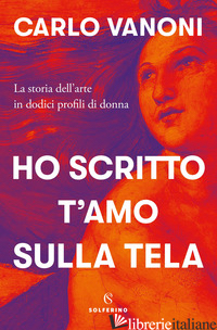 HO SCRITTO T'AMO SULLA TELA. LA STORIA DELL'ARTE IN DODICI PROFILI DI DONNA