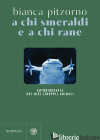 A CHI SMERALDI E A CHI RANE. AUTOBIOGRAFIA DEI MIEI (TROPPI) ANIMALI