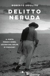 DELITTO NERUDA. IL POETA PREMIO NOBEL UCCISO DAL GOLPE DI PINOCHET