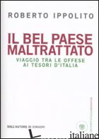 BEL PAESE MALTRATTATO. VIAGGIO TRA LE OFFESE AI TESORI D'ITALIA (IL)
