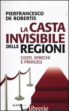 CASTA INVISIBILE DELLE REGIONI. COSTI, SPRECHI E PRIVILEGI (LA)