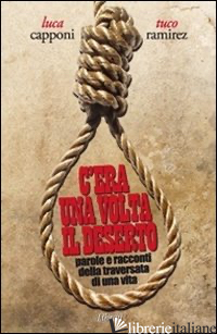 C'ERA UNA VOLTA IL DESERTO. PAROLE E RACCONTI DELLA TRAVERSATA DI UNA VITA - CAPPONI LUCA; RAMIREZ TUCO