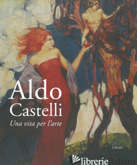 ALDO CASTELLI. UNA VITA PER L'ARTE - PAPETTI S. (CUR.)