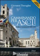 CAMMINANDO PER ASCOLI. GUIDA AI MOMUMENTI DELLA CITTA' - TRAVAGLINI GIOVANNI; GIOVANNOZZI E. (CUR.)