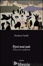 FIORI MAI NATI. EDIZ. ITALIANA E INGLESE - VATIELLI ELISABETTA