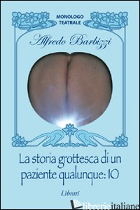 STORIA GROTTESCA DI UN PAZIENTE QUALUNQUE: IO (LA) - BARBIZZI ALFREDO