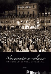 NOVECENTO ASCOLANO. UN SECOLO DI VITA CITTADINA - LUNA LUCA