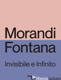 Copertina del libro MORANDI E FONTANA. INVISIBILE E INFINITO. EDIZ. ILLUSTRATA