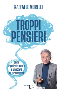 TROPPI PENSIERI. COME RIPULIRE LA MENTE E SMETTERE DI TORMENTARSI MORELLI RAFFAELE