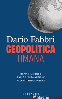 GEOPOLITICA UMANA. CAPIRE IL MONDO DALLE CIVILTA' ANTICHE ALLE POTENZE ODIERNE FABBRI DARIO