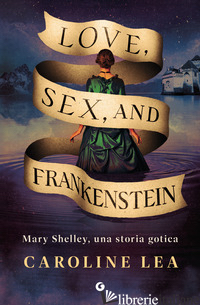LOVE, SEX & FRANKENSTEIN. MARY SHELLEY, UNA STORIA GOTICA LEA CAROLINE
