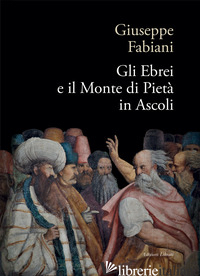 EBREI E IL MONTE DI PIETA' IN ASCOLI (GLI) - FABIANI GIUSEPPE; LAGANA' F. (CUR.); CAMPANA F. (CUR.)
